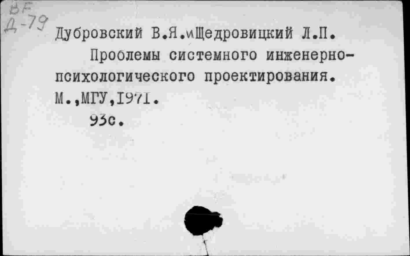 ﻿Дубровский В.Я.иЩедровицкий Л.П.
Проблемы системного инженернопсихологического проектирования. М.,МГУ,1971.
93с.